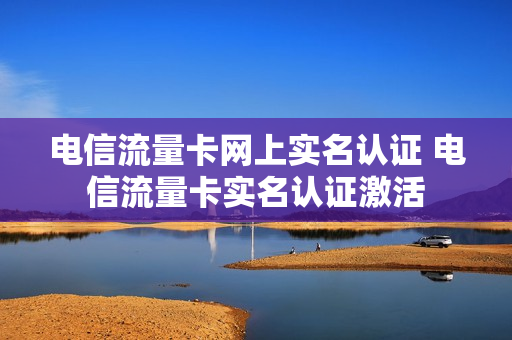电信流量卡网上实名认证 电信流量卡实名认证激活