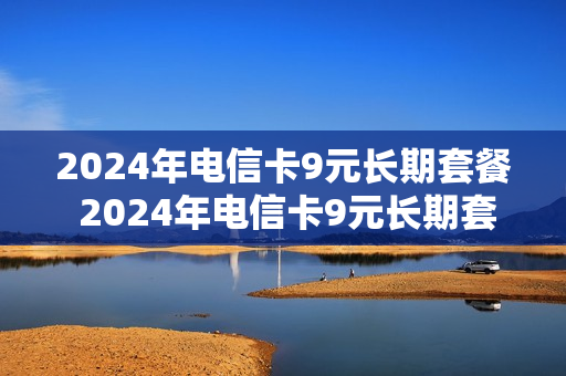 2024年电信卡9元长期套餐 2024年电信卡9元长期套餐怎么取消