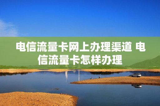 电信流量卡网上办理渠道 电信流量卡怎样办理