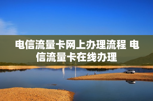 电信流量卡网上办理流程 电信流量卡在线办理