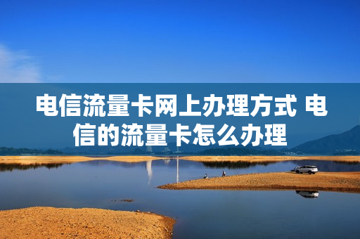 电信流量卡网上办理方式 电信的流量卡怎么办理