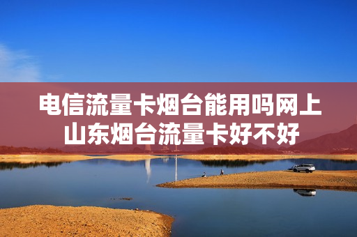 电信流量卡烟台能用吗网上 山东烟台流量卡好不好