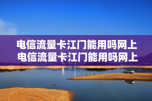 电信流量卡江门能用吗网上 电信流量卡江门能用吗网上注销