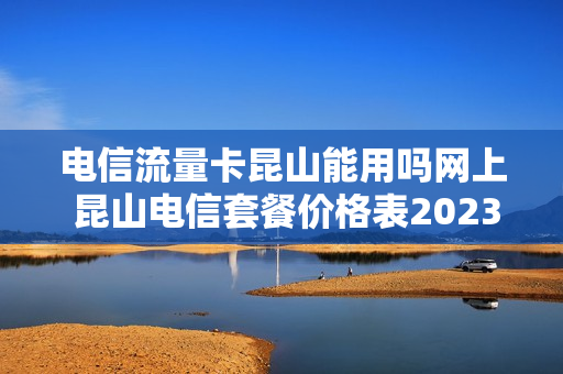 电信流量卡昆山能用吗网上 昆山电信套餐价格表2023