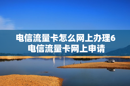电信流量卡怎么网上办理6 电信流量卡网上申请
