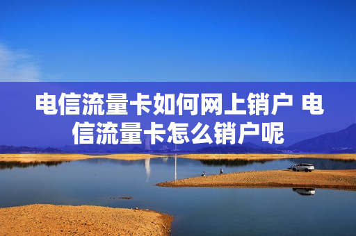 电信流量卡如何网上销户 电信流量卡怎么销户呢