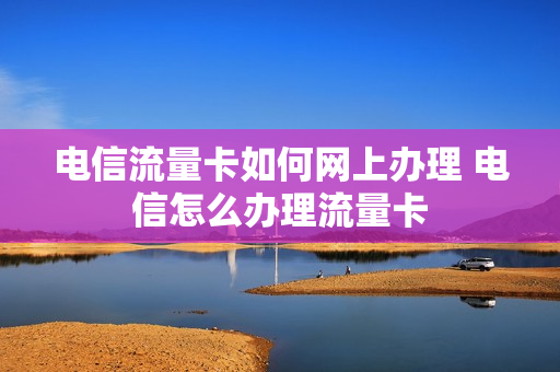 电信流量卡如何网上办理 电信怎么办理流量卡
