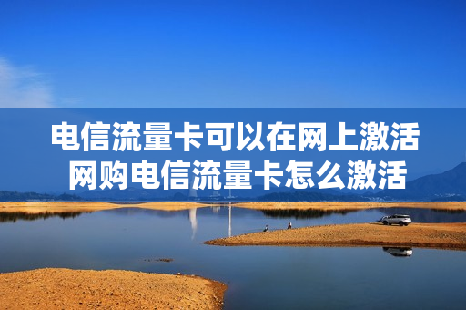 电信流量卡可以在网上激活 网购电信流量卡怎么激活