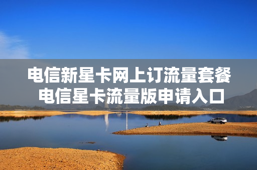 电信新星卡网上订流量套餐 电信星卡流量版申请入口