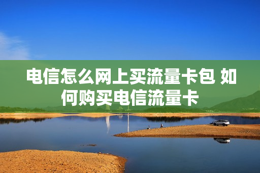 电信怎么网上买流量卡包 如何购买电信流量卡