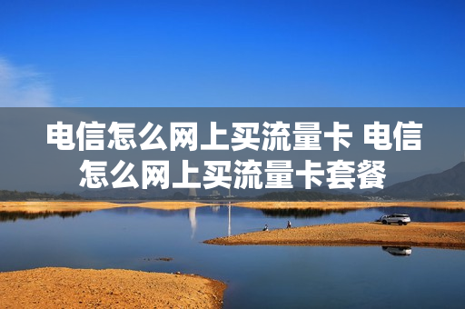 电信怎么网上买流量卡 电信怎么网上买流量卡套餐