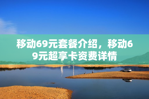 移动69元套餐介绍，移动69元超享卡资费详情