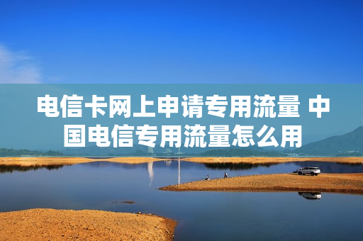 电信卡网上申请专用流量 中国电信专用流量怎么用