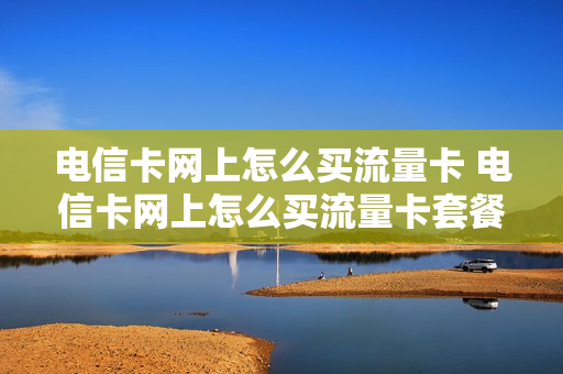 电信卡网上怎么买流量卡 电信卡网上怎么买流量卡套餐