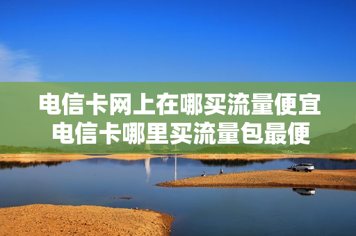 电信卡网上在哪买流量便宜 电信卡哪里买流量包最便宜