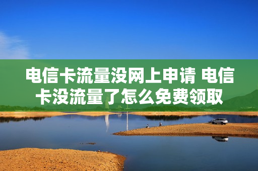 电信卡流量没网上申请 电信卡没流量了怎么免费领取