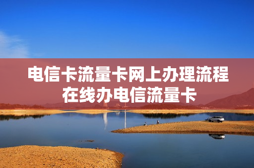 电信卡流量卡网上办理流程 在线办电信流量卡