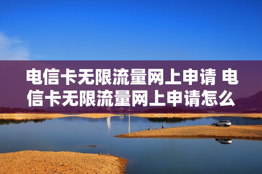 电信卡无限流量网上申请 电信卡无限流量网上申请怎么取消