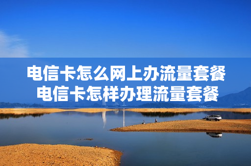 电信卡怎么网上办流量套餐 电信卡怎样办理流量套餐