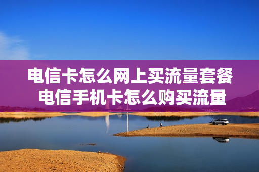电信卡怎么网上买流量套餐 电信手机卡怎么购买流量