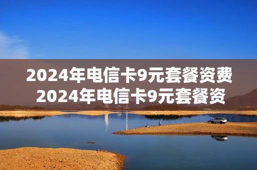 2024年电信卡9元套餐资费 2024年电信卡9元套餐资费是多少