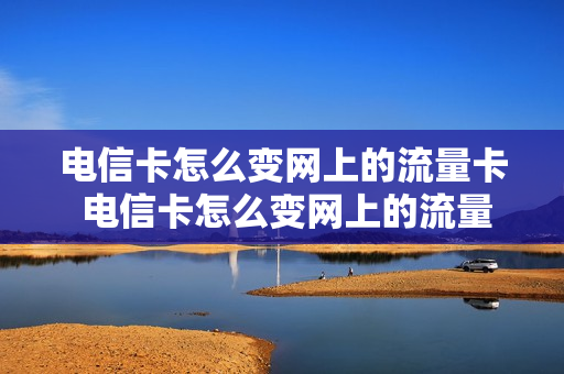 电信卡怎么变网上的流量卡 电信卡怎么变网上的流量卡套餐