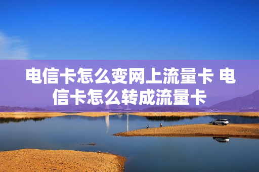 电信卡怎么变网上流量卡 电信卡怎么转成流量卡