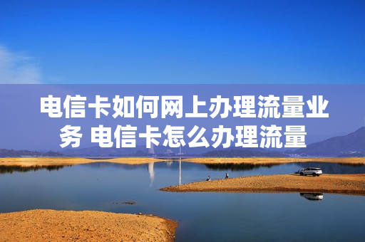 电信卡如何网上办理流量业务 电信卡怎么办理流量