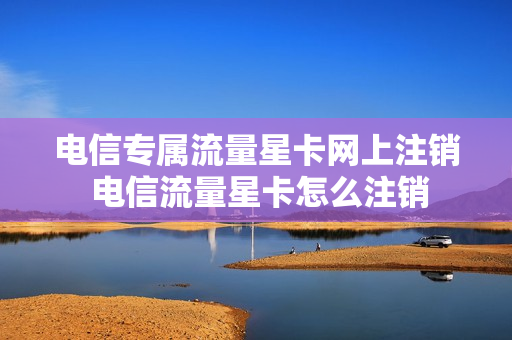 电信专属流量星卡网上注销 电信流量星卡怎么注销
