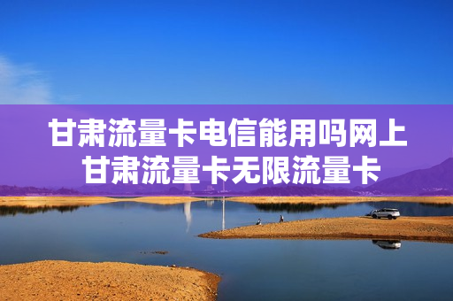 甘肃流量卡电信能用吗网上 甘肃流量卡无限流量卡