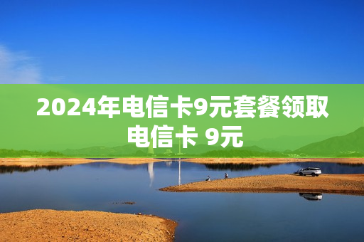2024年电信卡9元套餐领取 电信卡 9元