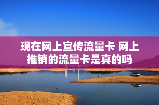 现在网上宣传流量卡 网上推销的流量卡是真的吗
