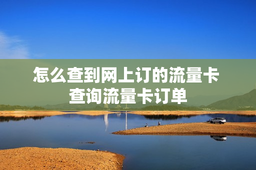 怎么查到网上订的流量卡 查询流量卡订单