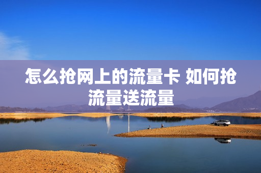 怎么抢网上的流量卡 如何抢流量送流量