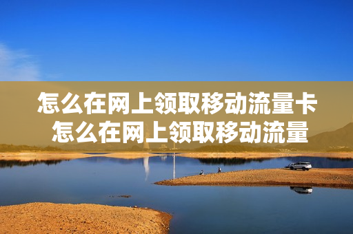 怎么在网上领取移动流量卡 怎么在网上领取移动流量卡呢