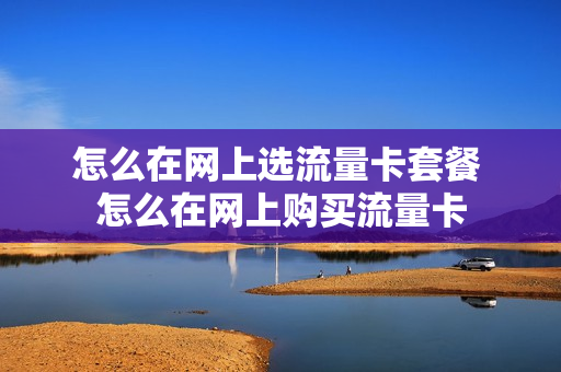 怎么在网上选流量卡套餐 怎么在网上购买流量卡