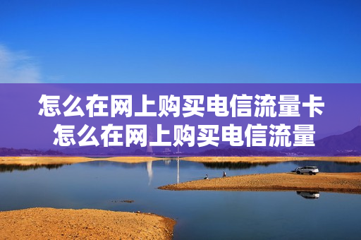 怎么在网上购买电信流量卡 怎么在网上购买电信流量卡号