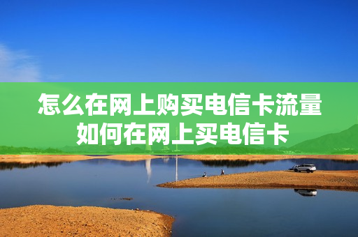 怎么在网上购买电信卡流量 如何在网上买电信卡