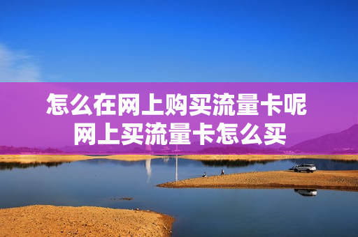 怎么在网上购买流量卡呢 网上买流量卡怎么买