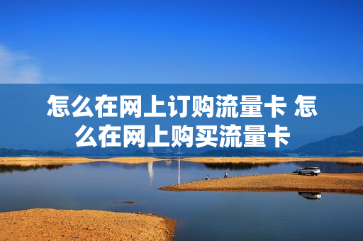 怎么在网上订购流量卡 怎么在网上购买流量卡
