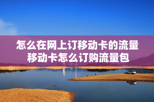 怎么在网上订移动卡的流量 移动卡怎么订购流量包