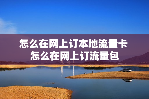 怎么在网上订本地流量卡 怎么在网上订流量包