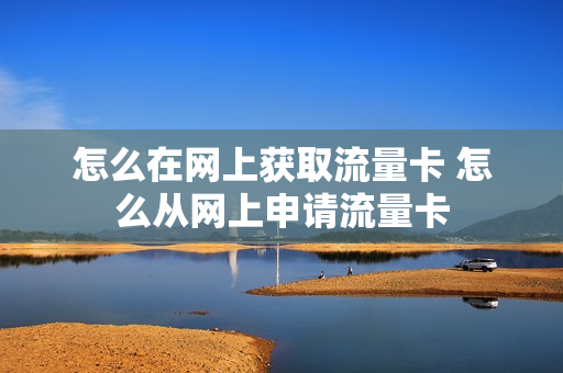 怎么在网上获取流量卡 怎么从网上申请流量卡