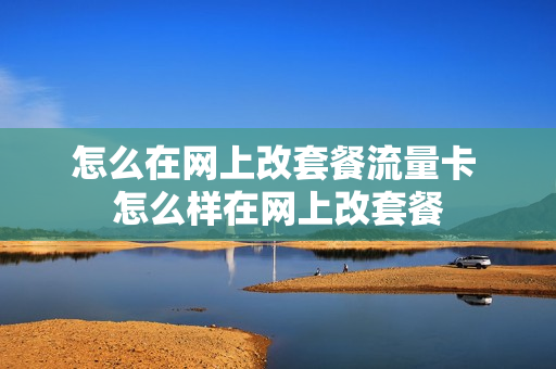 怎么在网上改套餐流量卡 怎么样在网上改套餐