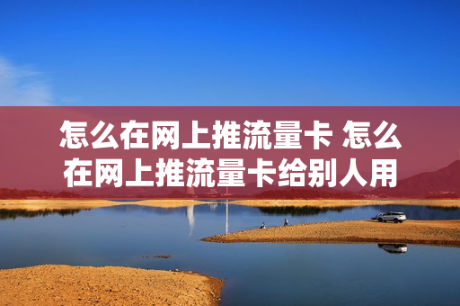 怎么在网上推流量卡 怎么在网上推流量卡给别人用