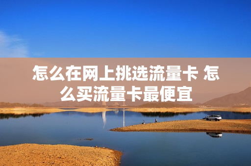 怎么在网上挑选流量卡 怎么买流量卡最便宜