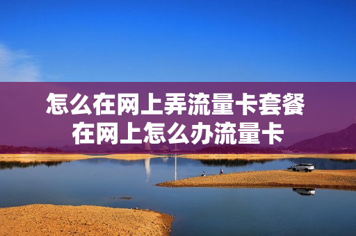 怎么在网上弄流量卡套餐 在网上怎么办流量卡