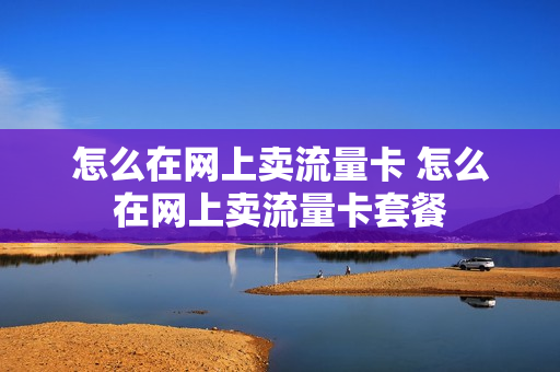 怎么在网上卖流量卡 怎么在网上卖流量卡套餐