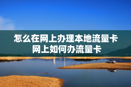 怎么在网上办理本地流量卡 网上如何办流量卡