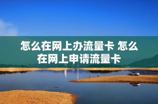 怎么在网上办流量卡 怎么在网上申请流量卡